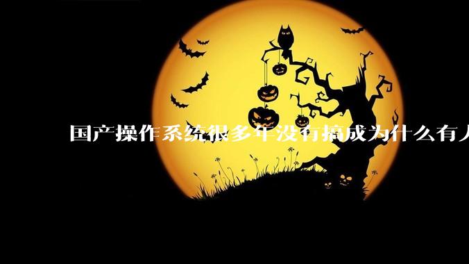 国产操作系统很多年没有搞成为什么有人会认为鸿蒙会成功？